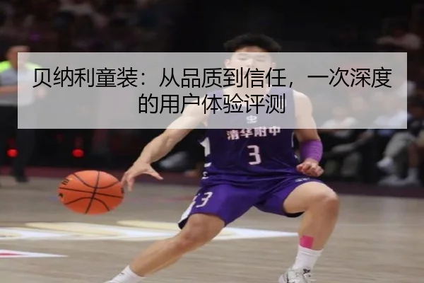 贝纳利童装：从品质到信任，一次深度的用户体验评测