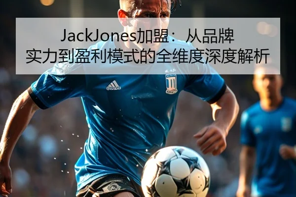 JackJones加盟：从品牌实力到盈利模式的全维度深度解析