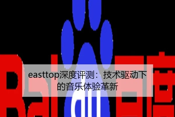 easttop深度评测：技术驱动下的音乐体验革新