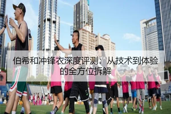 伯希和冲锋衣深度评测：从技术到体验的全方位拆解