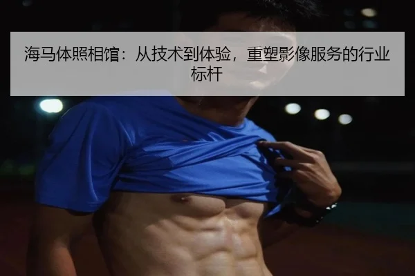 海马体照相馆：从技术到体验，重塑影像服务的行业标杆