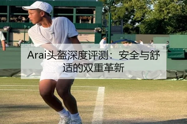 Arai头盔深度评测：安全与舒适的双重革新