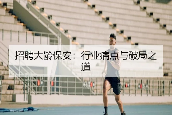招聘大龄保安：行业痛点与破局之道