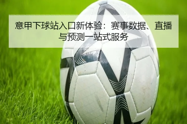 意甲下球站入口新体验：赛事数据、直播与预测一站式服务